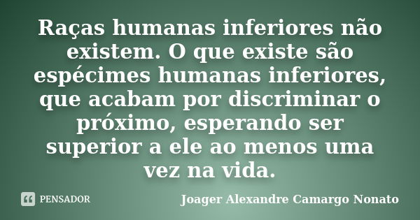 Raças humanas inferiores não existem. O que existe são espécimes humanas inferiores, que acabam por discriminar o próximo, esperando ser superior a ele ao menos... Frase de Joager Alexandre Camargo Nonato.