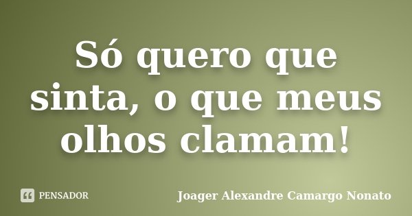 Só quero que sinta, o que meus olhos clamam!... Frase de Joager Alexandre Camargo Nonato.