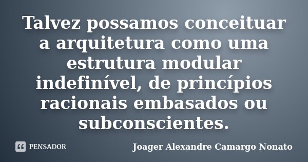 Talvez possamos conceituar a arquitetura como uma estrutura modular indefinível, de princípios racionais embasados ou subconscientes.... Frase de Joager Alexandre Camargo Nonato.