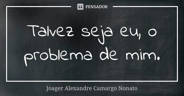 Talvez seja eu, o problema de mim.... Frase de Joager Alexandre Camargo Nonato.
