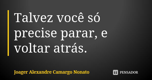 Talvez você só precise parar, e voltar atrás.... Frase de Joager Alexandre Camargo Nonato.