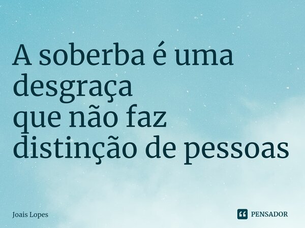 ⁠A soberba é uma desgraça que não faz distinção de pessoas... Frase de Joais Lopes.