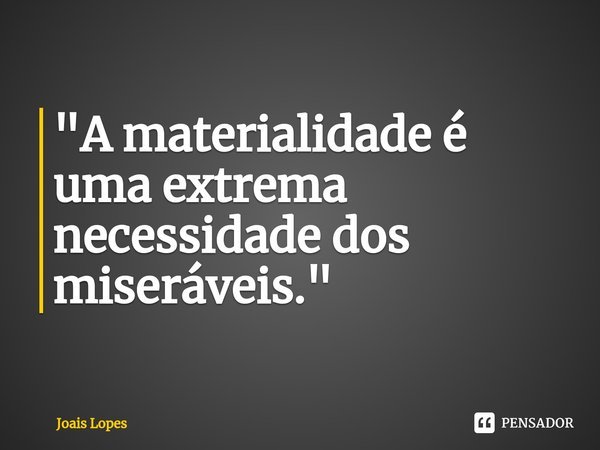 ⁠"A materialidade é uma extrema necessidade dos miseráveis."... Frase de Joais Lopes.