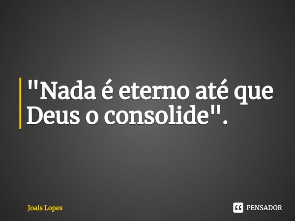 ⁠"Nada é eterno até que Deus o consolide".... Frase de Joais Lopes.