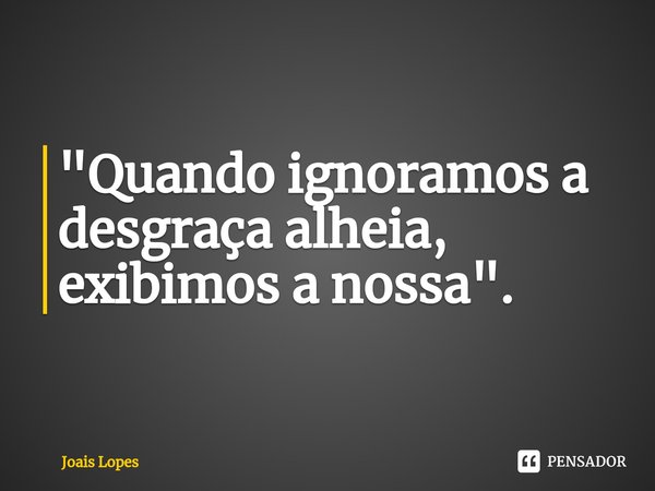 ⁠"Quando ignoramos a desgraça alheia, exibimos a nossa".... Frase de Joais Lopes.