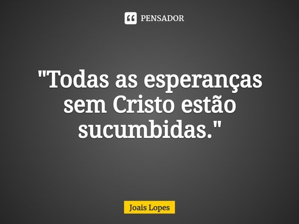 ⁠"Todas as esperanças sem Cristo estão sucumbidas."... Frase de Joais Lopes.
