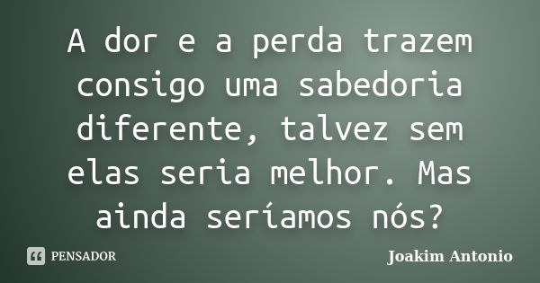 A dor e a perda trazem consigo uma sabedoria diferente, talvez sem elas seria melhor. Mas ainda seríamos nós?... Frase de Joakim Antonio.