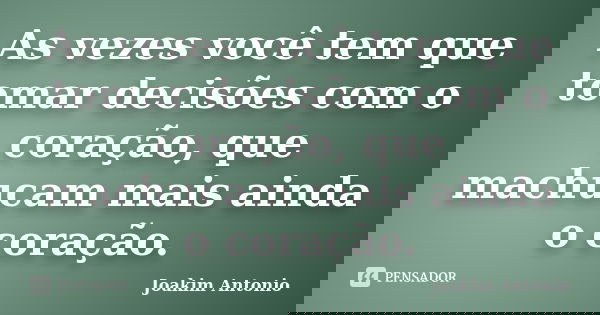 As vezes você tem que tomar decisões com o coração, que machucam mais ainda o coração.... Frase de Joakim Antonio.
