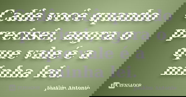 Cadê você quando precisei, agora o que vale é a minha lei.... Frase de Joakim Antonio.