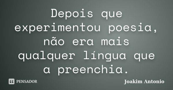 Depois que experimentou poesia, não era mais qualquer língua que a preenchia.... Frase de Joakim Antonio.