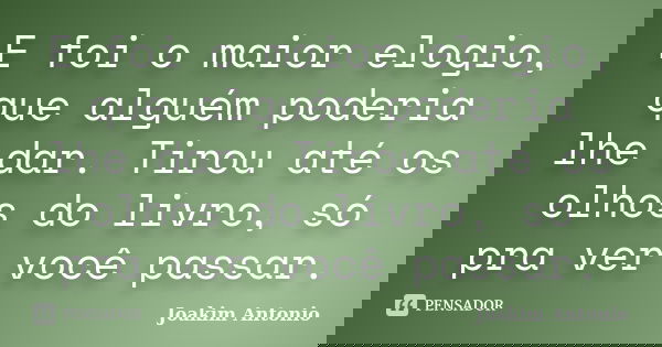 E foi o maior elogio, que alguém poderia lhe dar. Tirou até os olhos do livro, só pra ver você passar.... Frase de Joakim Antonio.