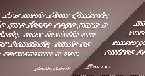 Era meio Dom Quixote, não que fosse cego para a verdade, mas insistia em enxergar bondade, onde os outros se recusavam a ver.... Frase de Joakim Antonio.