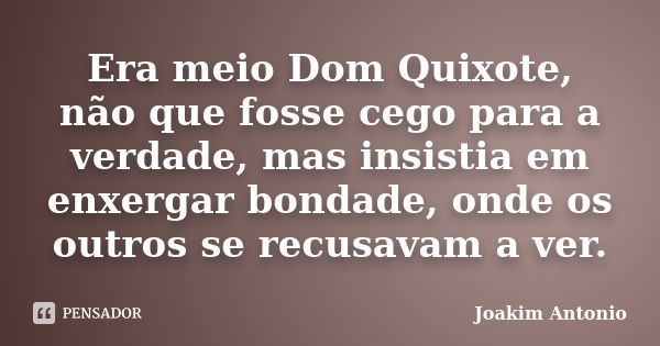 Era meio Dom Quixote, não que fosse cego para a verdade, mas insistia em enxergar bondade, onde os outros se recusavam a ver.... Frase de Joakim Antonio.