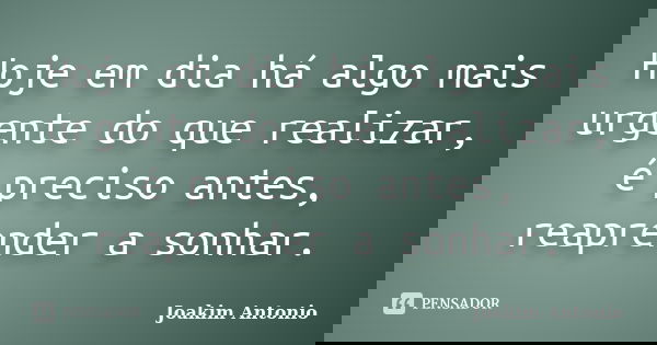 Hoje em dia há algo mais urgente do que realizar, é preciso antes, reaprender a sonhar.... Frase de Joakim Antonio.