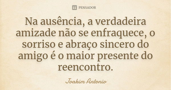 Na ausência, a verdadeira amizade não se enfraquece, o sorriso e abraço sincero do amigo é o maior presente do reencontro.... Frase de Joakim Antonio.