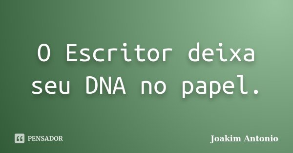O Escritor deixa seu DNA no papel.... Frase de Joakim Antonio.