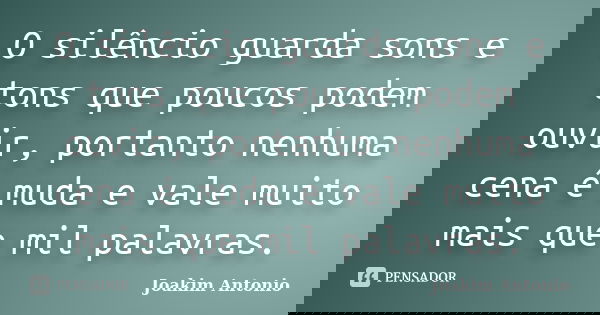 O silêncio guarda sons e tons que poucos podem ouvir, portanto nenhuma cena é muda e vale muito mais que mil palavras.... Frase de Joakim Antonio.