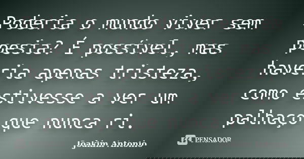 Poderia o mundo viver sem poesia? É possível, mas haveria apenas tristeza, como estivesse a ver um palhaço que nunca ri.... Frase de Joakim Antonio.