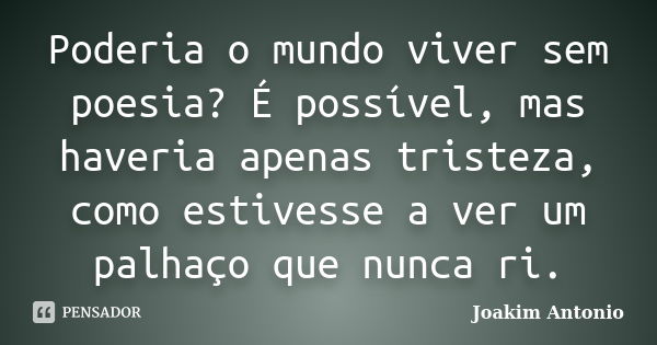 Poderia o mundo viver sem poesia? É possível, mas haveria apenas tristeza, como estivesse a ver um palhaço que nunca ri.... Frase de Joakim Antonio.