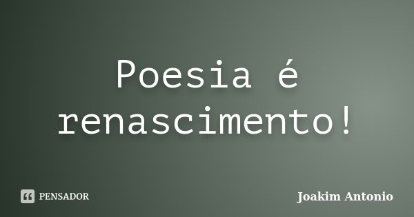 Poesia é renascimento!... Frase de Joakim Antonio.