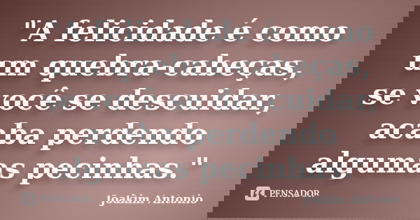 "A felicidade é como um quebra-cabeças, se você se descuidar, acaba perdendo algumas pecinhas."... Frase de Joakim Antonio.