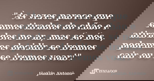 "Às vezes parece que somos tirados do chão e atirados no ar, mas só nós, podemos decidir se iremos cair ou se iremos voar!"... Frase de Joakim Antonio.