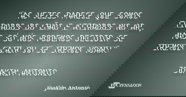"AS VEZES PARECE QUE SOMOS TIRADOS DO CHÃO E ATIRADOS NO AR, MAS SÓ NÓS PODEMOS DECIDIR SE IREMOS CAIR OU SE IREMOS VOAR!" JOAKIM ANTONIO... Frase de Joakim Antonio.