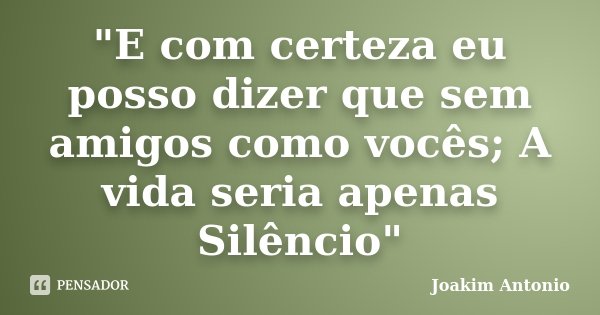 "E com certeza eu posso dizer que sem amigos como vocês; A vida seria apenas Silêncio"... Frase de Joakim Antonio.