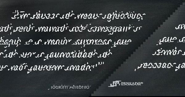 "Em busca de meus objetivos, ando pelo mundo até conseguir o que desejo, e a maior surpresa que tenho é de ver a quantidade de pessoas que não querem andar... Frase de Joakim Antonio.
