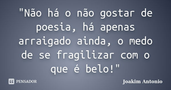 "Não há o não gostar de poesia, há apenas arraigado ainda, o medo de se fragilizar com o que é belo!"... Frase de Joakim Antonio.