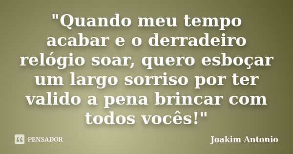 "Quando meu tempo acabar e o derradeiro relógio soar, quero esboçar um largo sorriso por ter valido a pena brincar com todos vocês!"... Frase de Joakim Antonio.