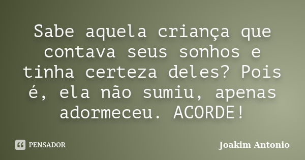 Sabe aquela criança que contava seus sonhos e tinha certeza deles? Pois é, ela não sumiu, apenas adormeceu. ACORDE!... Frase de Joakim Antonio.