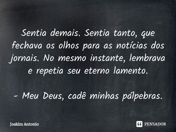 ⁠Sentia demais. Sentia tanto, que fechava os olhos para as notícias dos jornais. No mesmo instante, lembrava e repetia seu eterno lamento. - Meu Deus, cadê minh... Frase de Joakim Antonio.