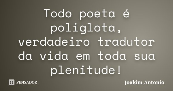 Todo poeta é poliglota, verdadeiro tradutor da vida em toda sua plenitude!... Frase de Joakim Antonio.