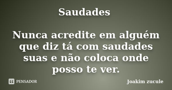 Saudades Nunca acredite em alguém que diz tá com saudades suas e não coloca onde posso te ver.... Frase de Joakim zucule.