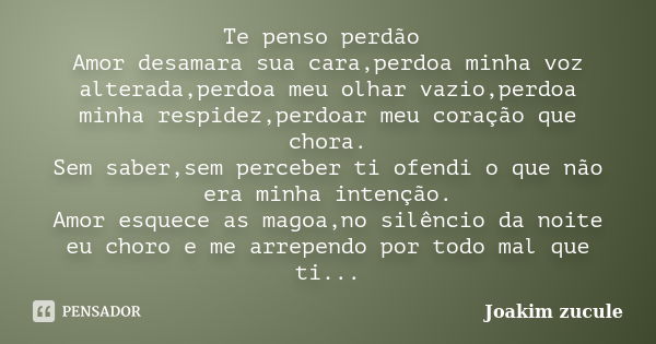 Te penso perdão Amor desamara sua cara,perdoa minha voz alterada,perdoa meu olhar vazio,perdoa minha respidez,perdoar meu coração que chora.
Sem saber,sem perce... Frase de joakim zucule.