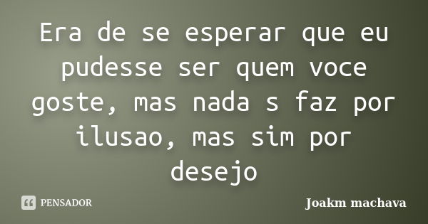 Era de se esperar que eu pudesse ser quem voce goste, mas nada s faz por ilusao, mas sim por desejo... Frase de Joakm Machava.