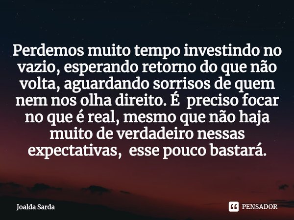 Perdemos muito tempo investindo no vazio, esperando retorno do que não volta, aguardando sorrisos de quem nem nos olha direito. É preciso focar no que é real, ... Frase de Joalda Sarda.