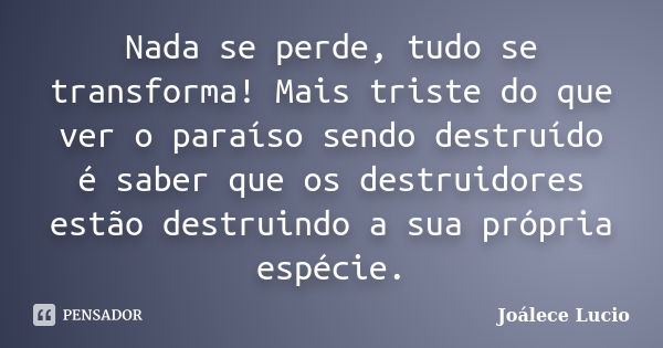 Nada se perde, tudo se transforma! Mais triste do que ver o paraíso sendo destruído é saber que os destruidores estão destruindo a sua própria espécie.... Frase de Joálece Lucio.