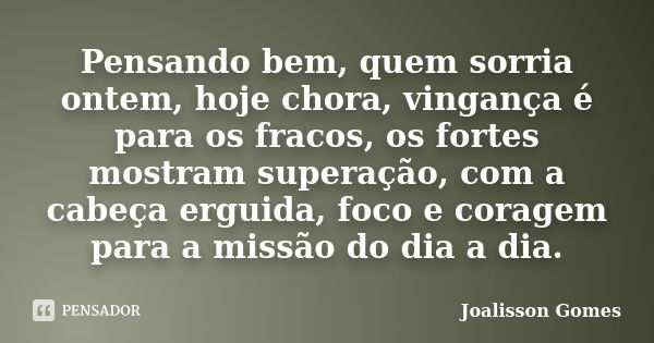 Pensando bem, quem sorria ontem, hoje chora, vingança é para os fracos, os fortes mostram superação, com a cabeça erguida, foco e coragem para a missão do dia a... Frase de Joalisson Gomes.