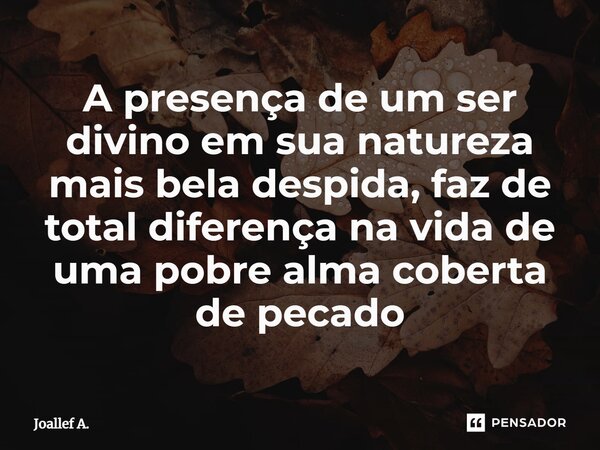 ⁠A presença de um ser divino em sua natureza mais bela despida, faz de total diferença na vida de uma pobre alma coberta de pecado... Frase de Joallef A..