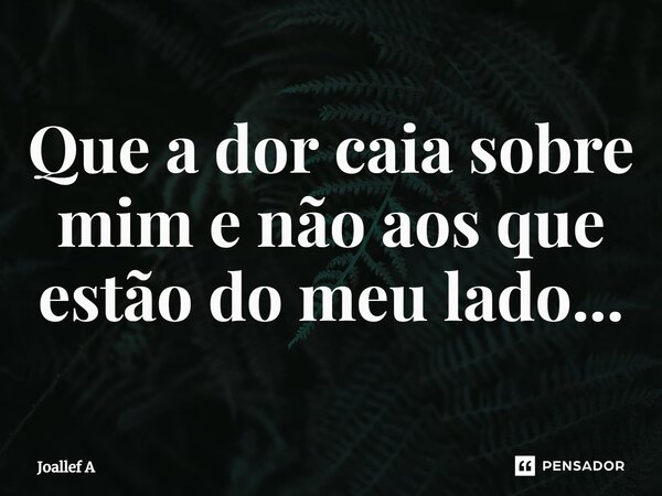 ⁠Que a dor caia sobre mim e não aos que estão do meu lado...... Frase de Joallef A.