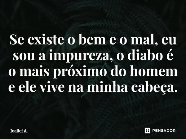 ⁠Se existe o bem e o mal, eu sou a impureza, o diabo é o mais próximo do homem e ele vive na minha cabeça.... Frase de Joallef A..