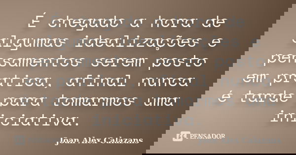 É chegado a hora de algumas idealizações e pensamentos serem posto em pratica, afinal nunca é tarde para tomarmos uma iniciativa.... Frase de Joan Alex Calazans.