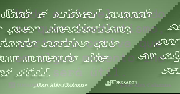 Nada é viável quando se quer imediatismo, portanto cative que em algum momento lhe será útil.... Frase de Joan Alex Calazans.
