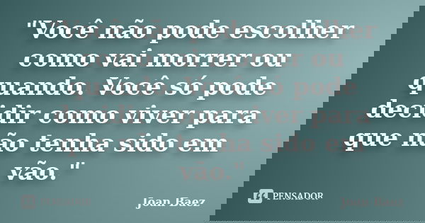"Você não pode escolher como vai morrer ou quando. Você só pode decidir como viver para que não tenha sido em vão."... Frase de Joan Baez.