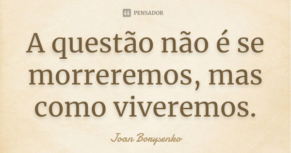 A questão não é se morreremos, mas como viveremos.... Frase de Joan Borysenko.