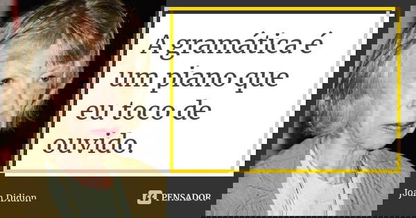 A gramática é um piano que eu toco de ouvido.... Frase de Joan Didion.