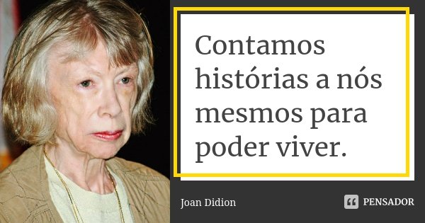 Contamos histórias a nós mesmos para poder viver.... Frase de Joan Didion.