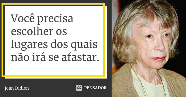 Você precisa escolher os lugares dos quais não irá se afastar.... Frase de Joan Didion.